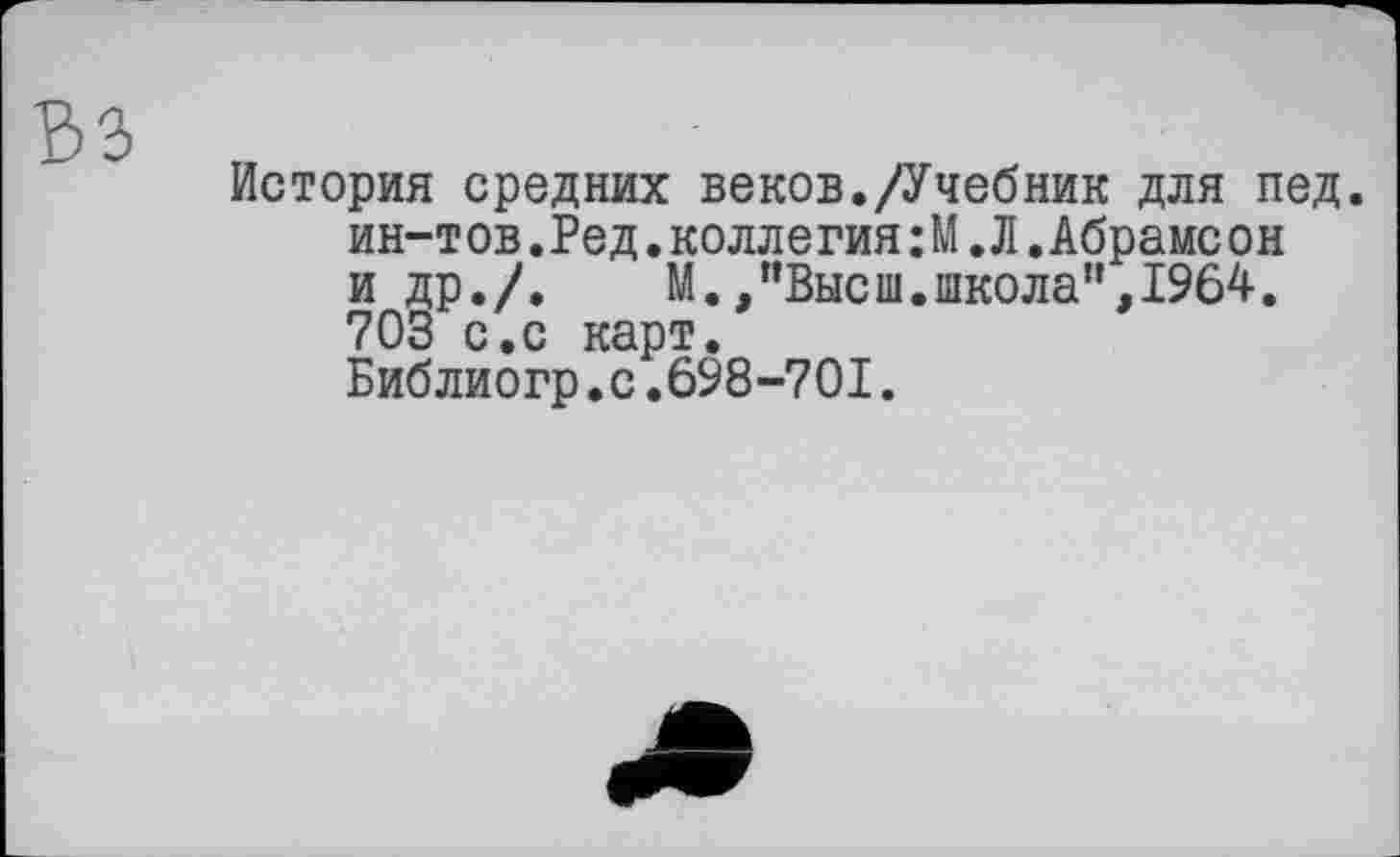﻿История средних веков./Учебник для пед. ин-тов.Ред.коллегия:М.Л.Абрамсон и др./. М. "Высш.школа",1964. 703 с.с карт.
Библиогр.с.698-701.